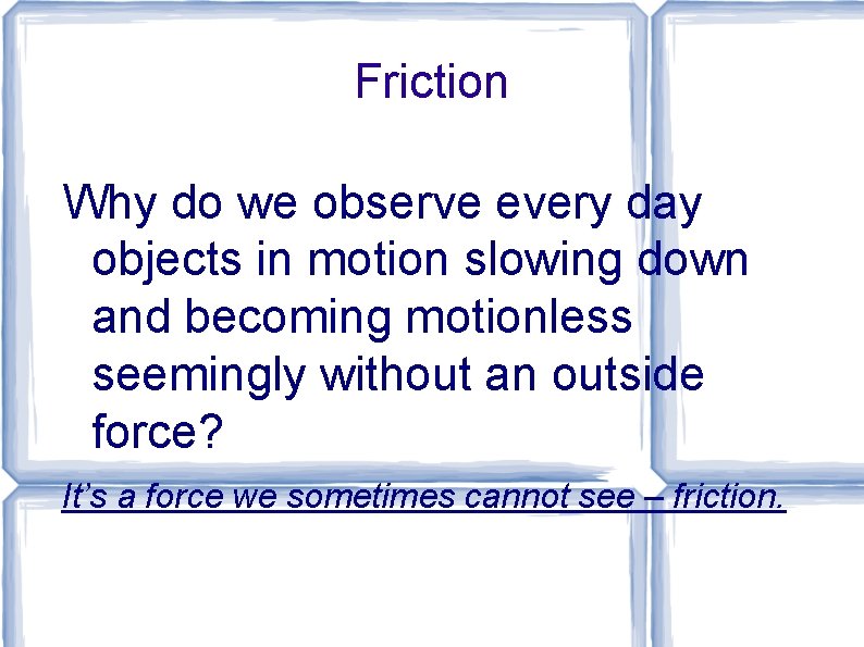 Friction Why do we observe every day objects in motion slowing down and becoming