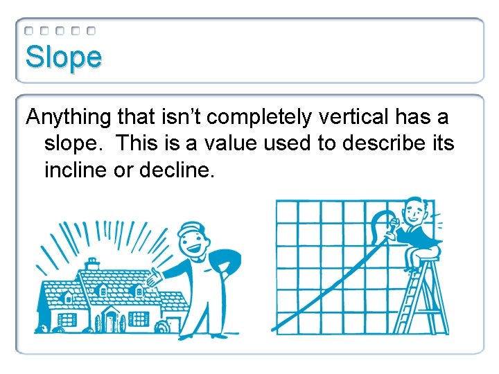 Slope Anything that isn’t completely vertical has a slope. This is a value used