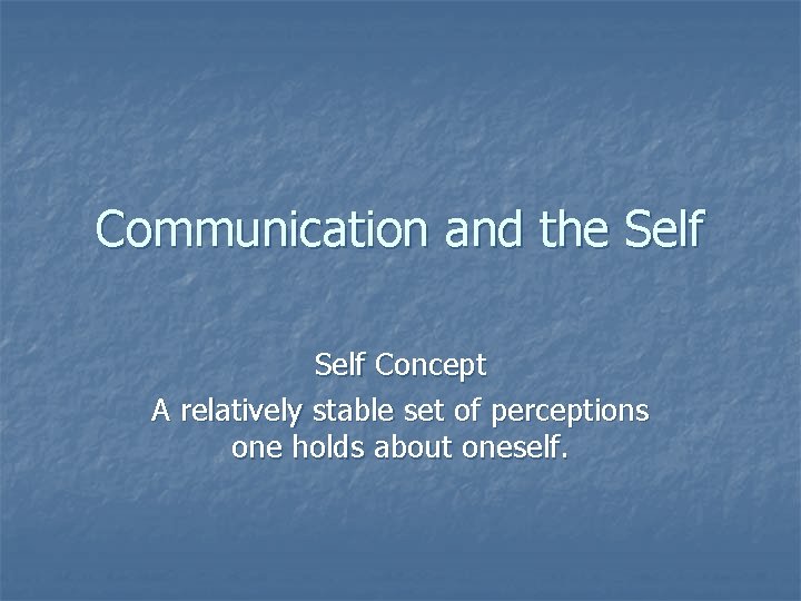 Communication and the Self Concept A relatively stable set of perceptions one holds about