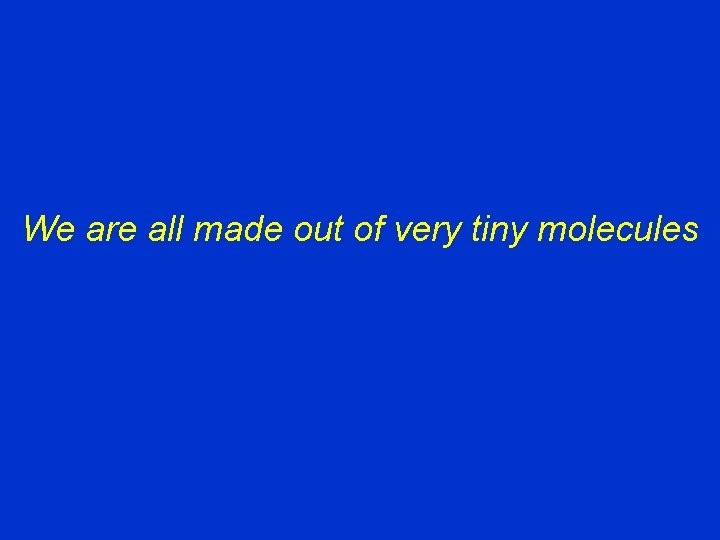 We are all made out of very tiny molecules 