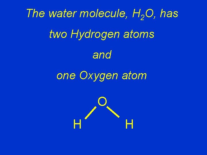 The water molecule, H 2 O, has two Hydrogen atoms and one Oxygen atom