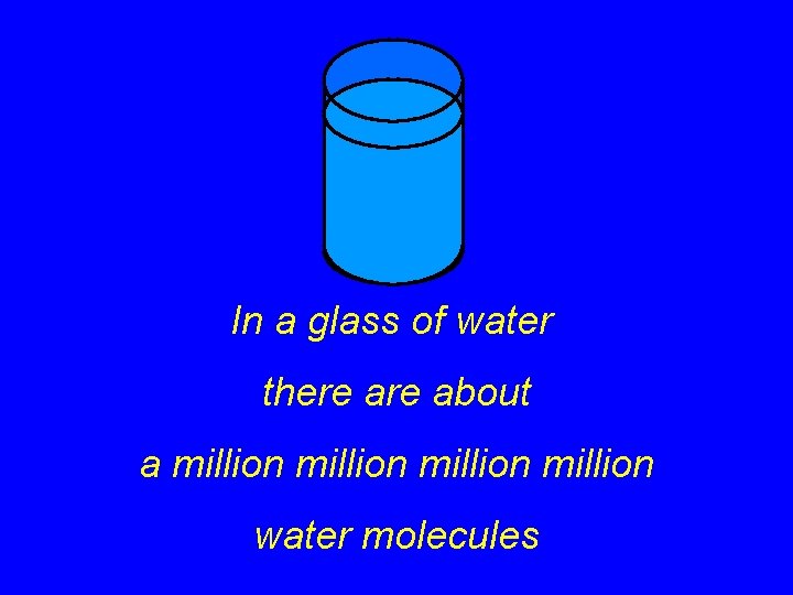 In a glass of water there about a million water molecules 