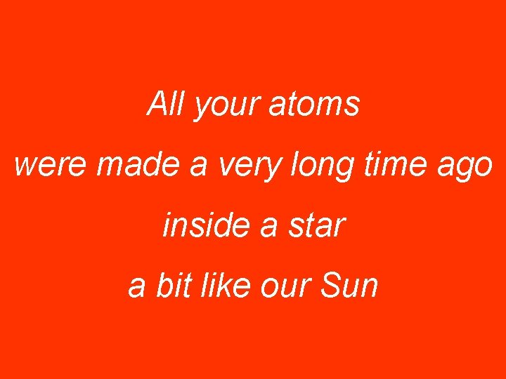 All your atoms were made a very long time ago inside a star a