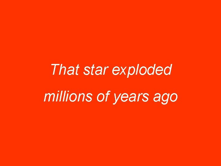 That star exploded millions of years ago 