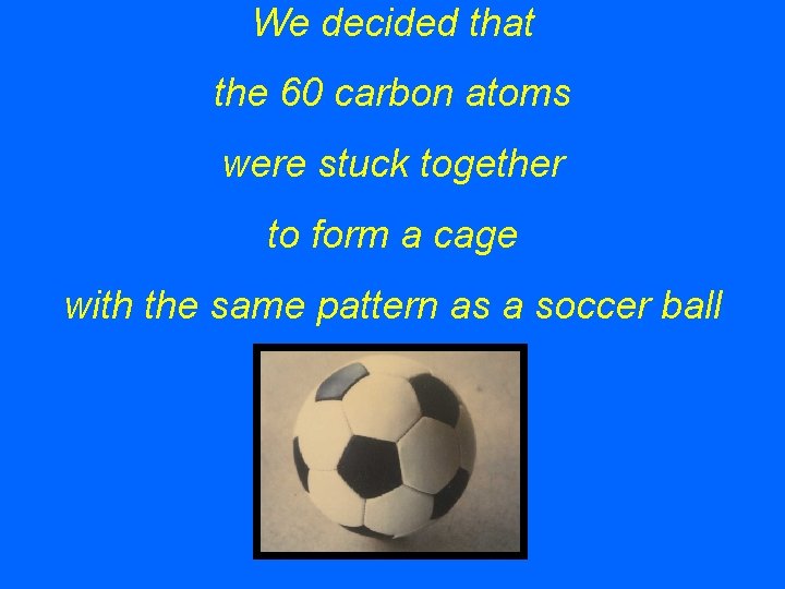 We decided that the 60 carbon atoms were stuck together to form a cage