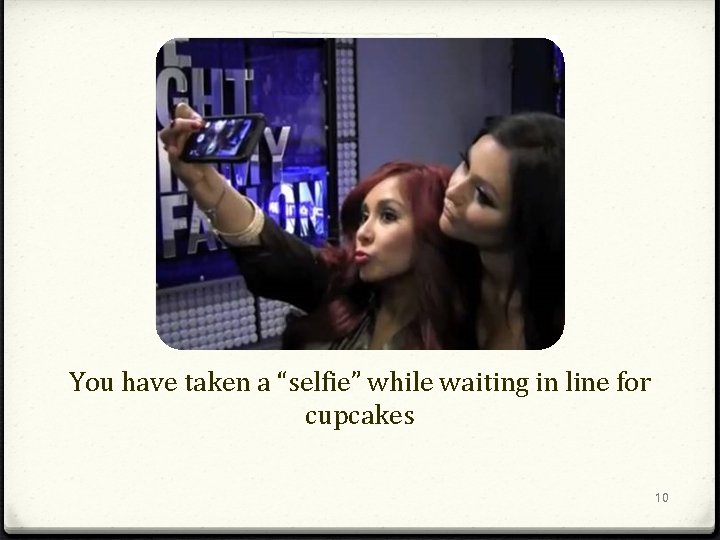 You have taken a “selfie” while waiting in line for cupcakes 10 