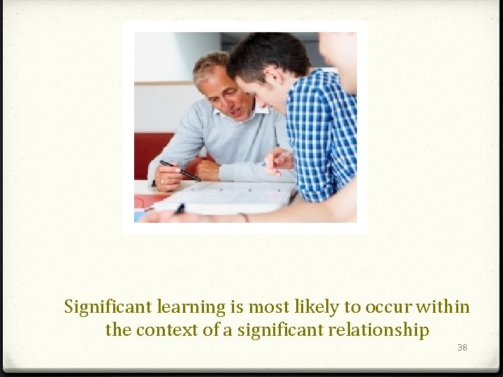 Significant learning is most likely to occur within the context of a significant relationship