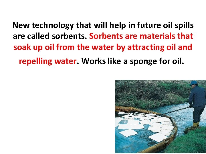 New technology that will help in future oil spills are called sorbents. Sorbents are