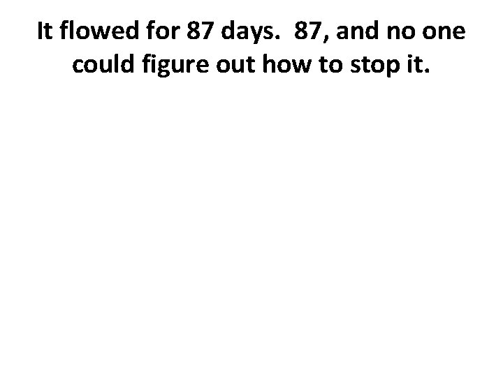 It flowed for 87 days. 87, and no one could figure out how to