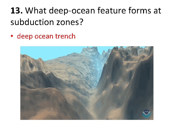 13. What deep-ocean feature forms at subduction zones? • deep ocean trench 