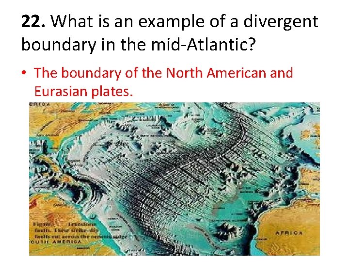 22. What is an example of a divergent boundary in the mid-Atlantic? • The