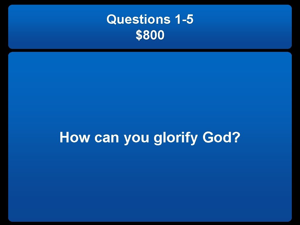 Questions 1 -5 $800 How can you glorify God? 
