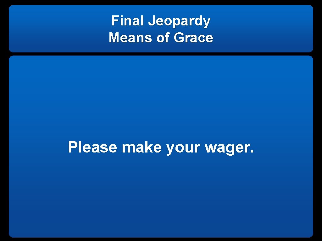 Final Jeopardy Means of Grace Please make your wager. 