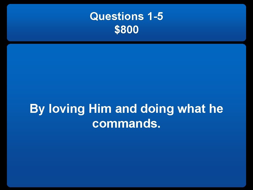 Questions 1 -5 $800 By loving Him and doing what he commands. 