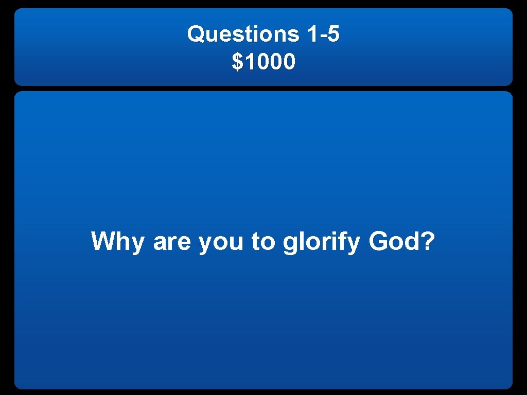 Questions 1 -5 $1000 Why are you to glorify God? 
