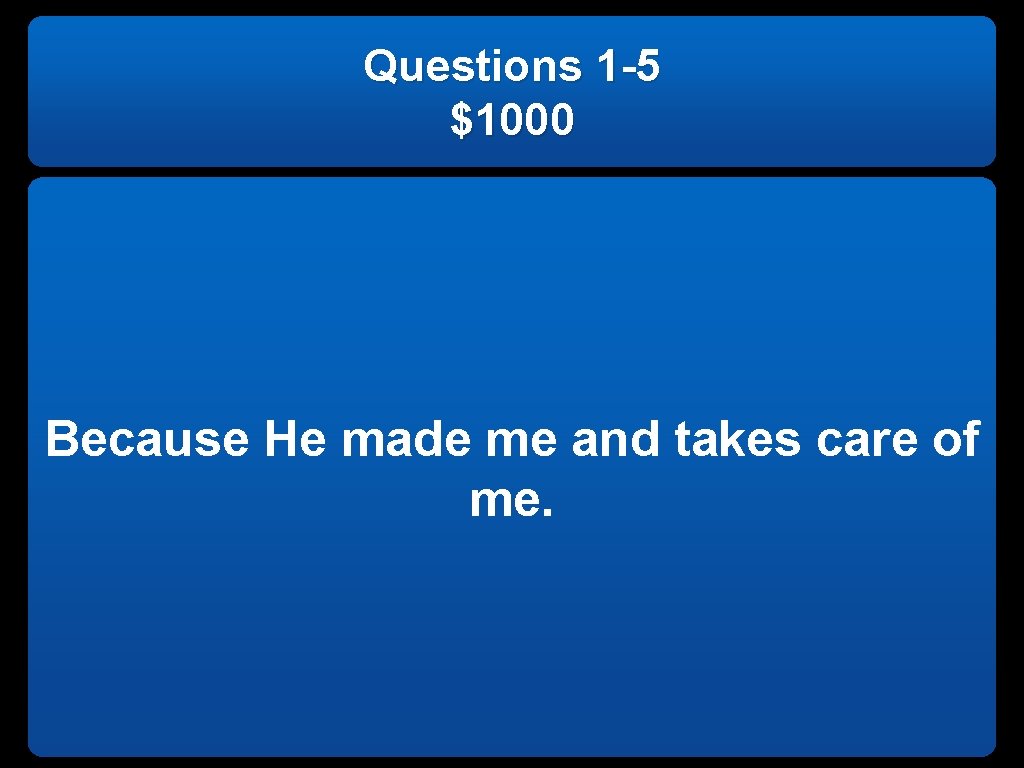 Questions 1 -5 $1000 Because He made me and takes care of me. 