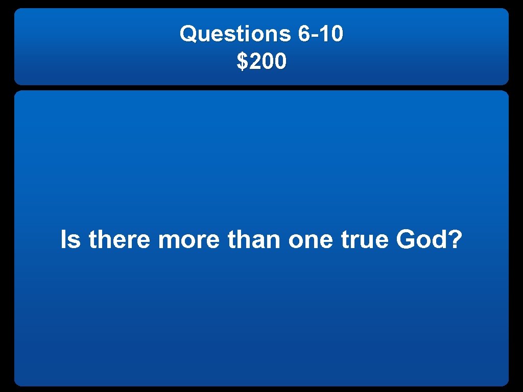 Questions 6 -10 $200 Is there more than one true God? 