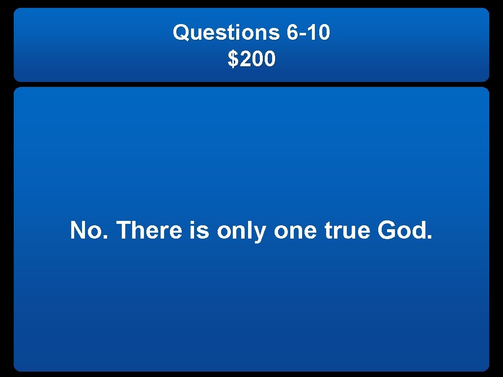 Questions 6 -10 $200 No. There is only one true God. 