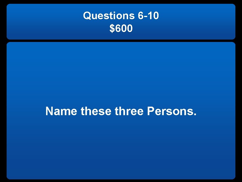 Questions 6 -10 $600 Name these three Persons. 