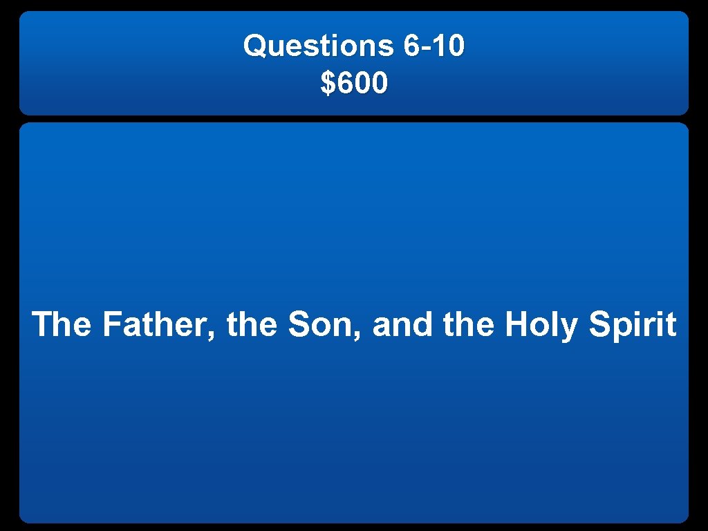 Questions 6 -10 $600 The Father, the Son, and the Holy Spirit 