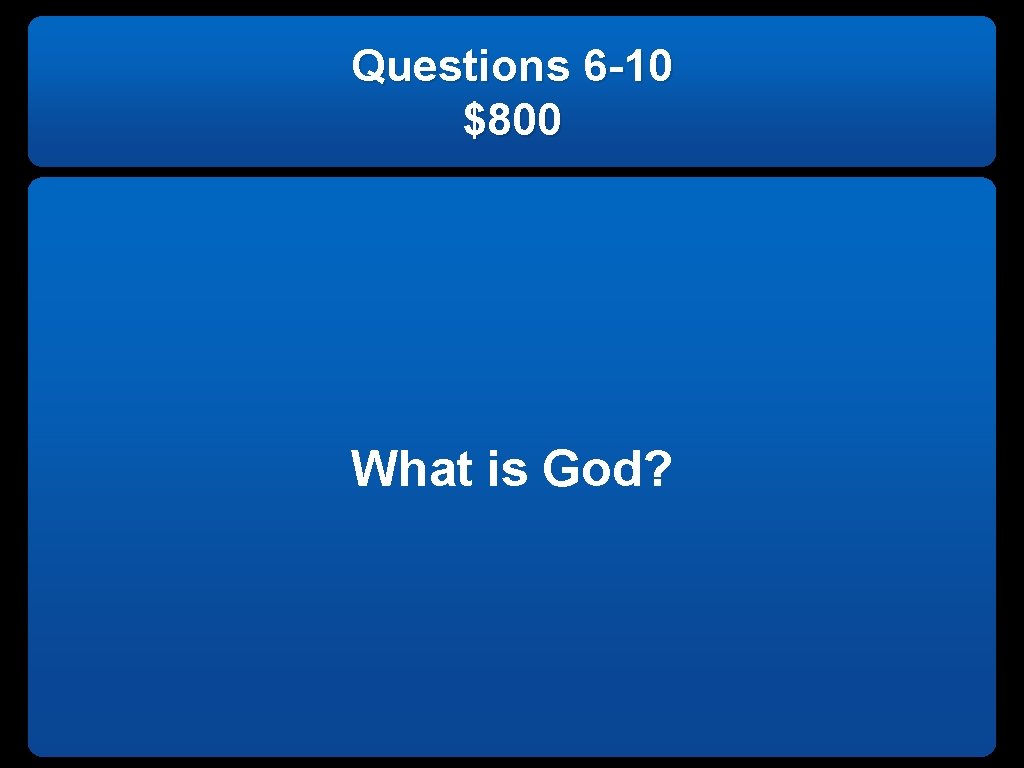 Questions 6 -10 $800 What is God? 