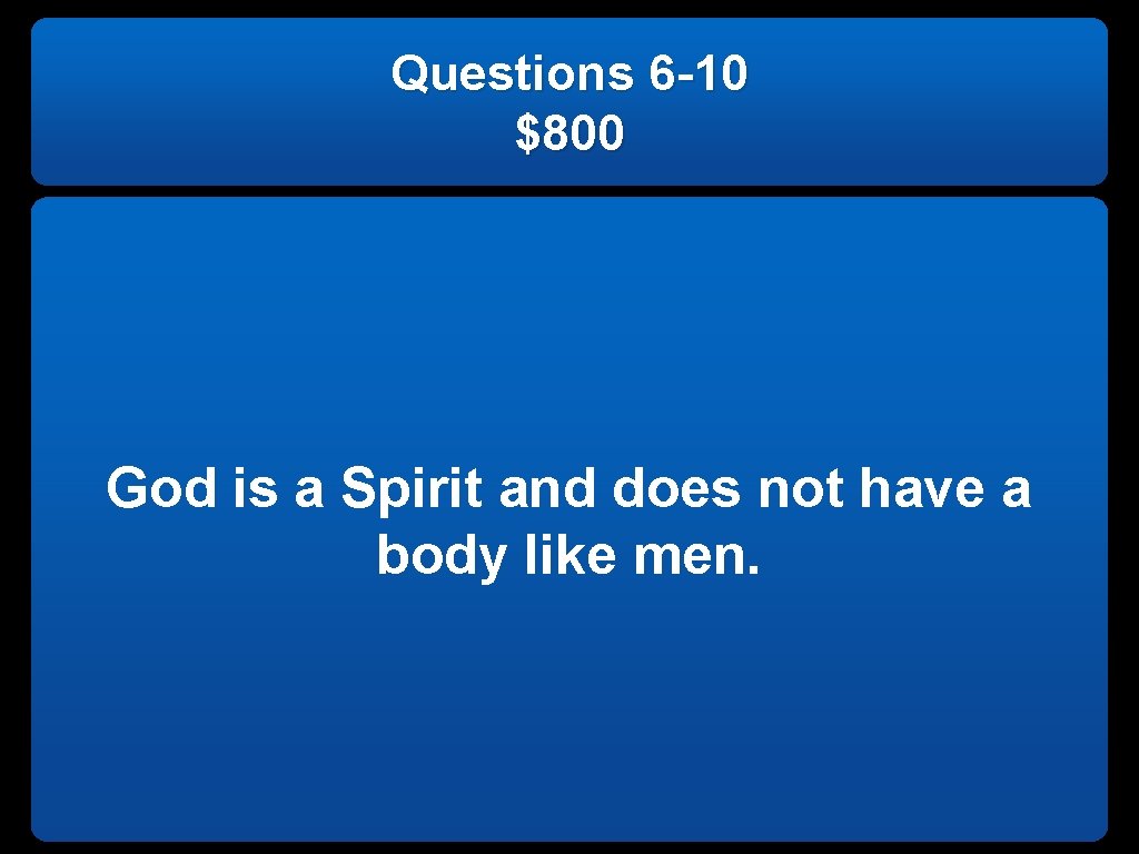 Questions 6 -10 $800 God is a Spirit and does not have a body