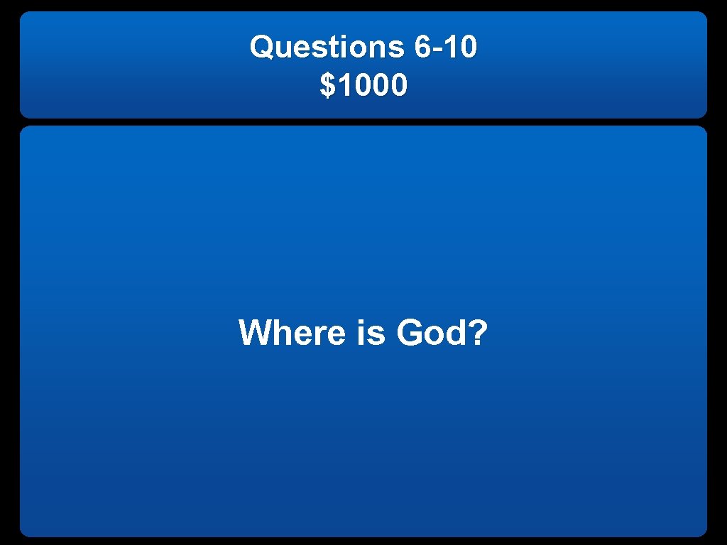 Questions 6 -10 $1000 Where is God? 