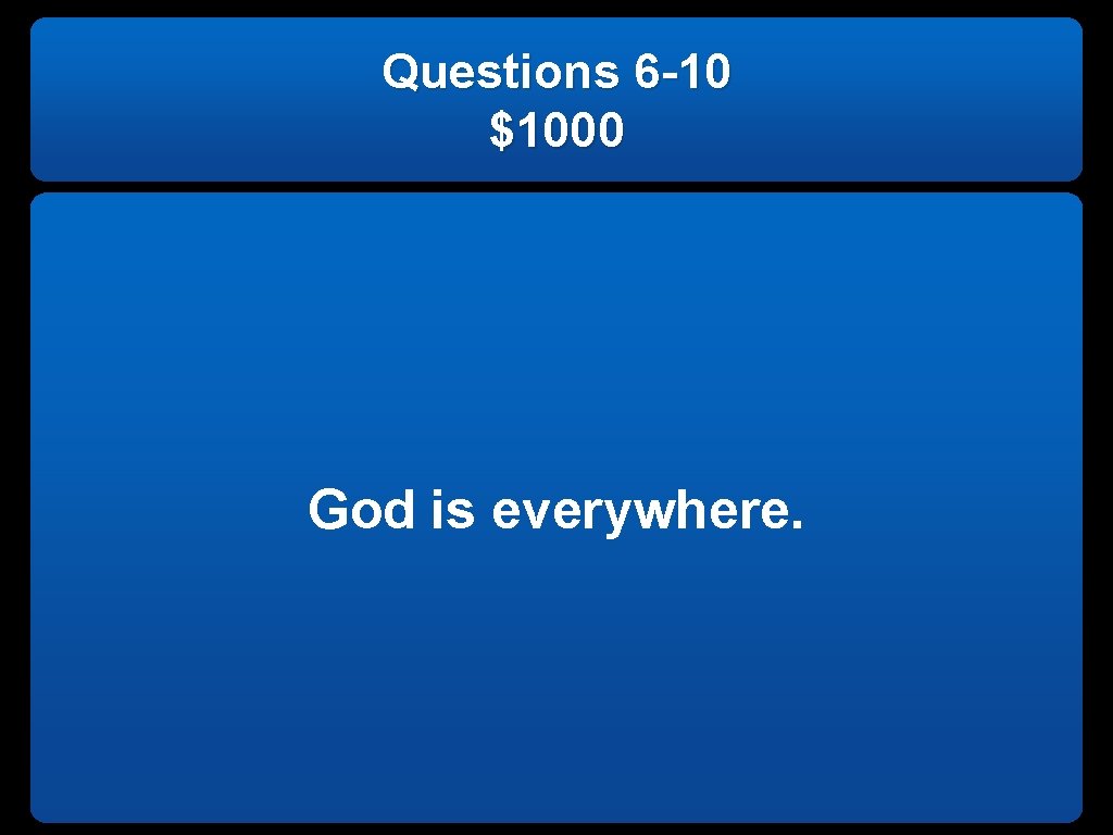 Questions 6 -10 $1000 God is everywhere. 