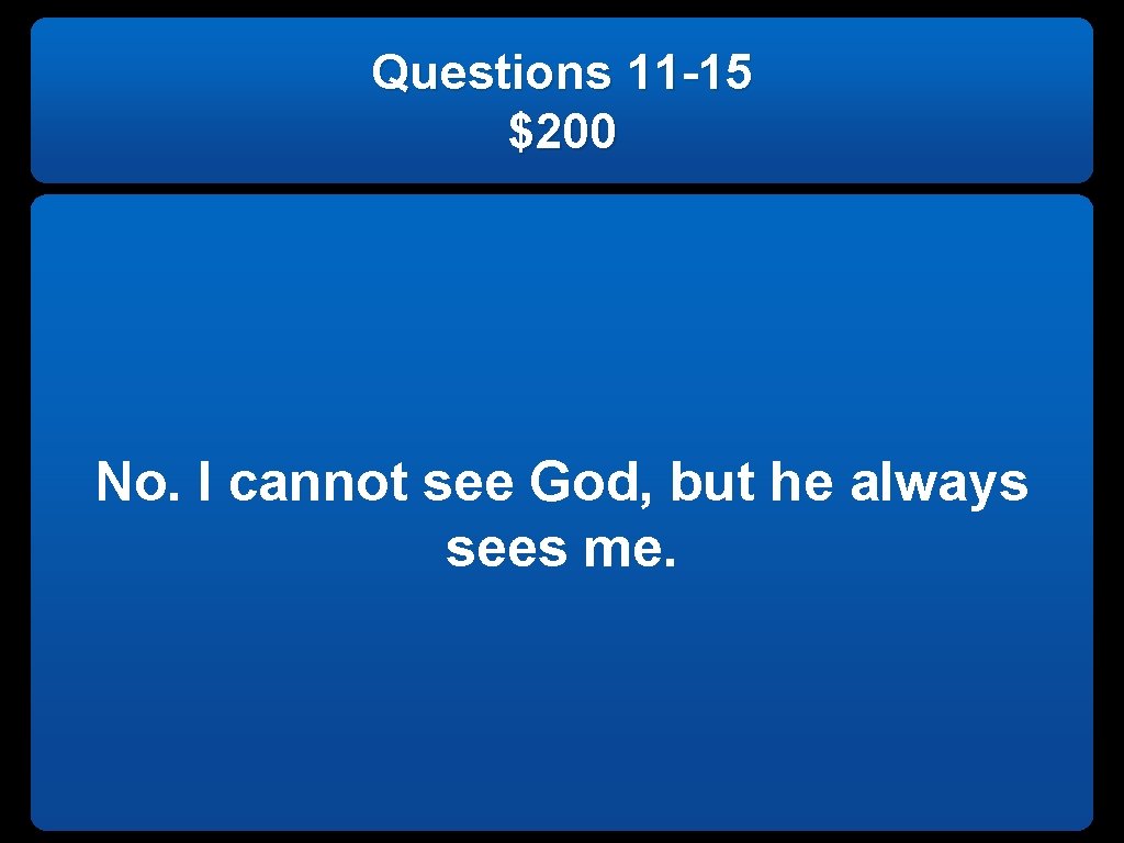 Questions 11 -15 $200 No. I cannot see God, but he always sees me.
