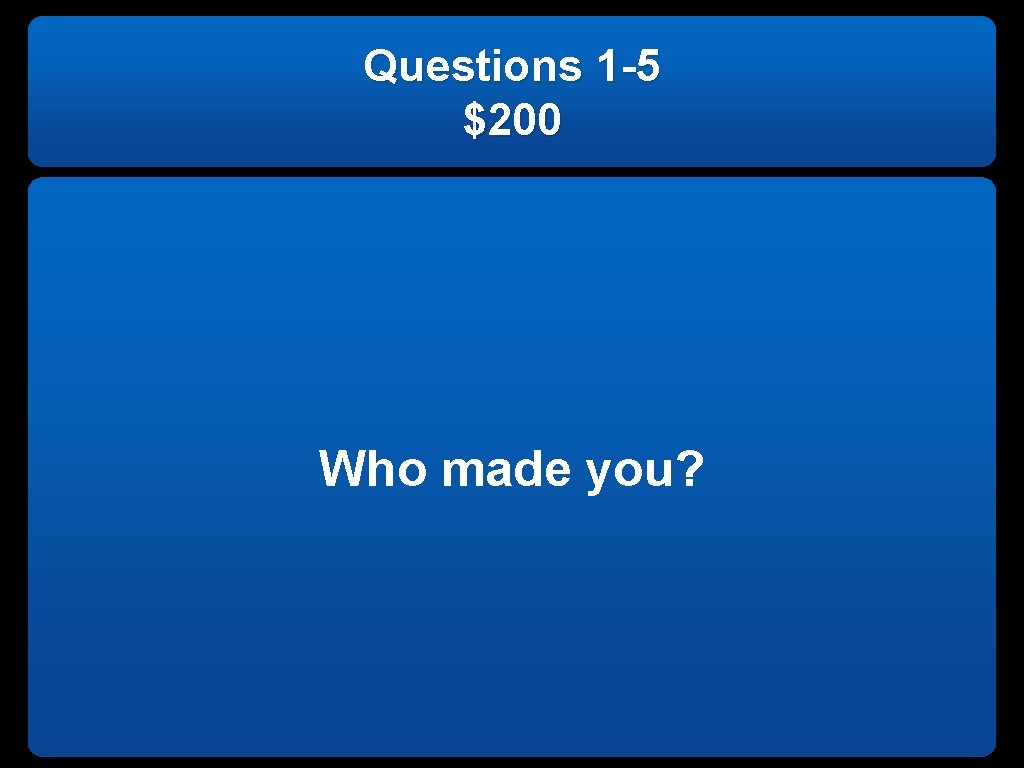 Questions 1 -5 $200 Who made you? 