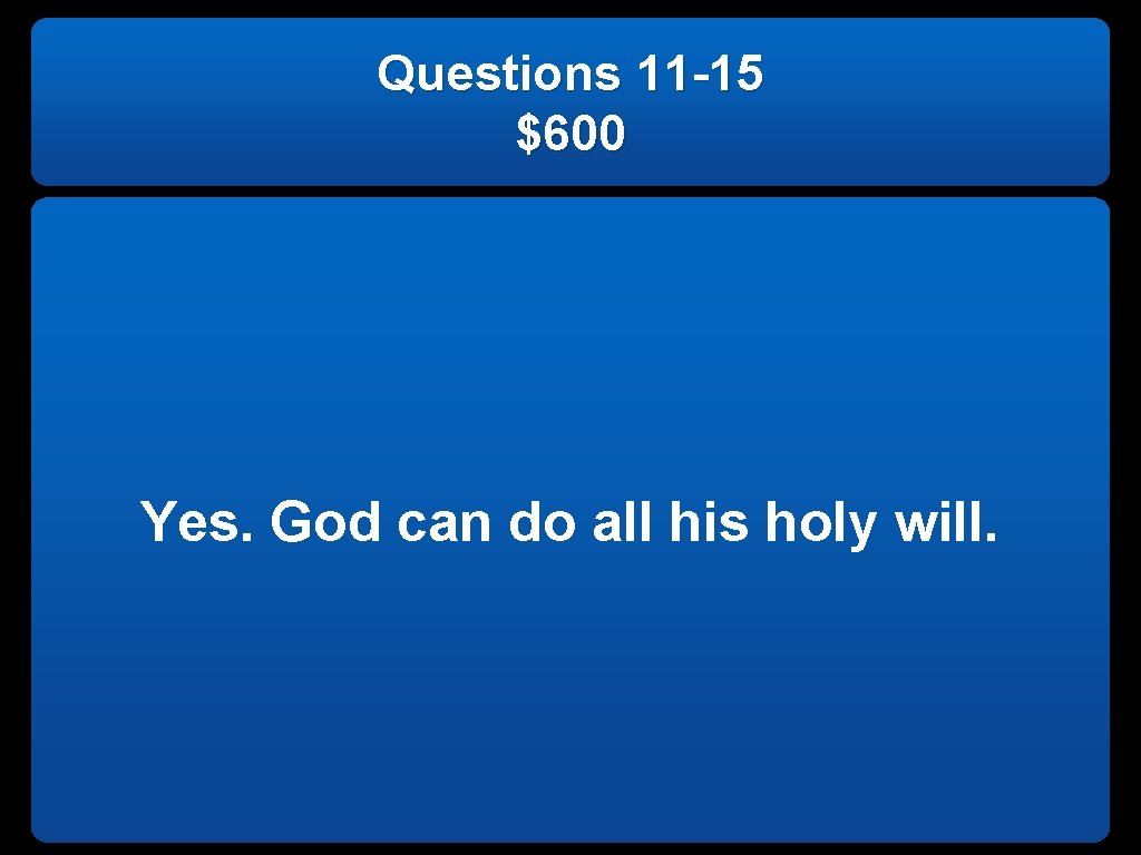Questions 11 -15 $600 Yes. God can do all his holy will. 