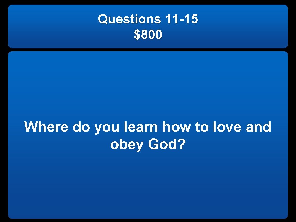 Questions 11 -15 $800 Where do you learn how to love and obey God?