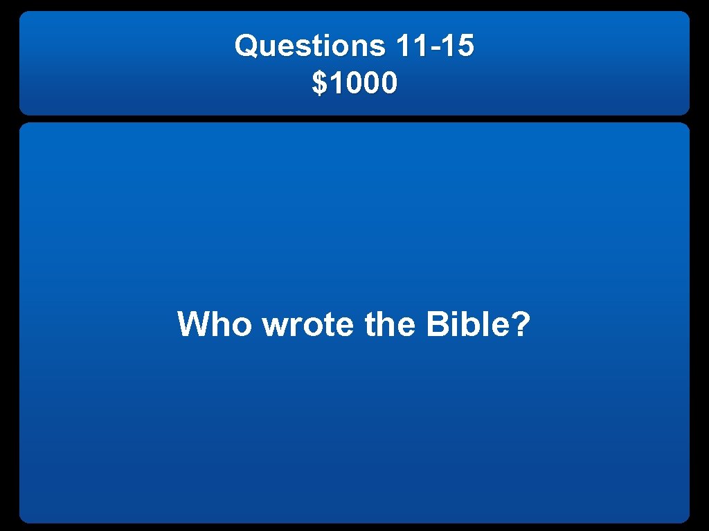 Questions 11 -15 $1000 Who wrote the Bible? 
