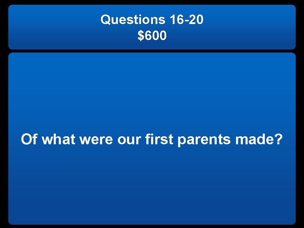 Questions 16 -20 $600 Of what were our first parents made? 