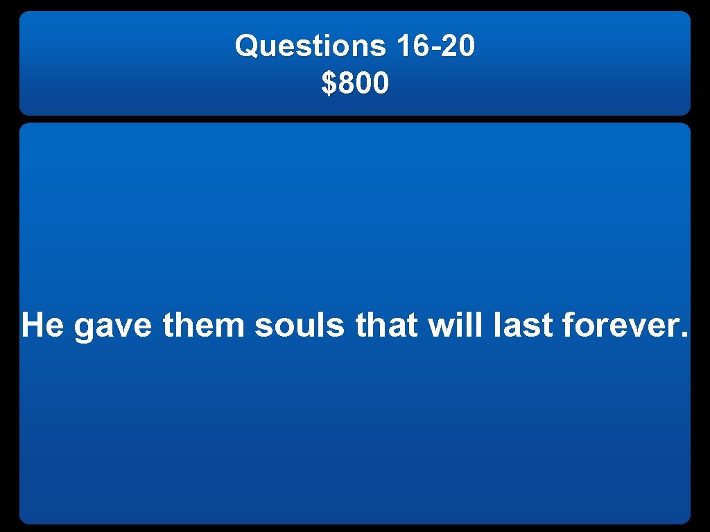 Questions 16 -20 $800 He gave them souls that will last forever. 