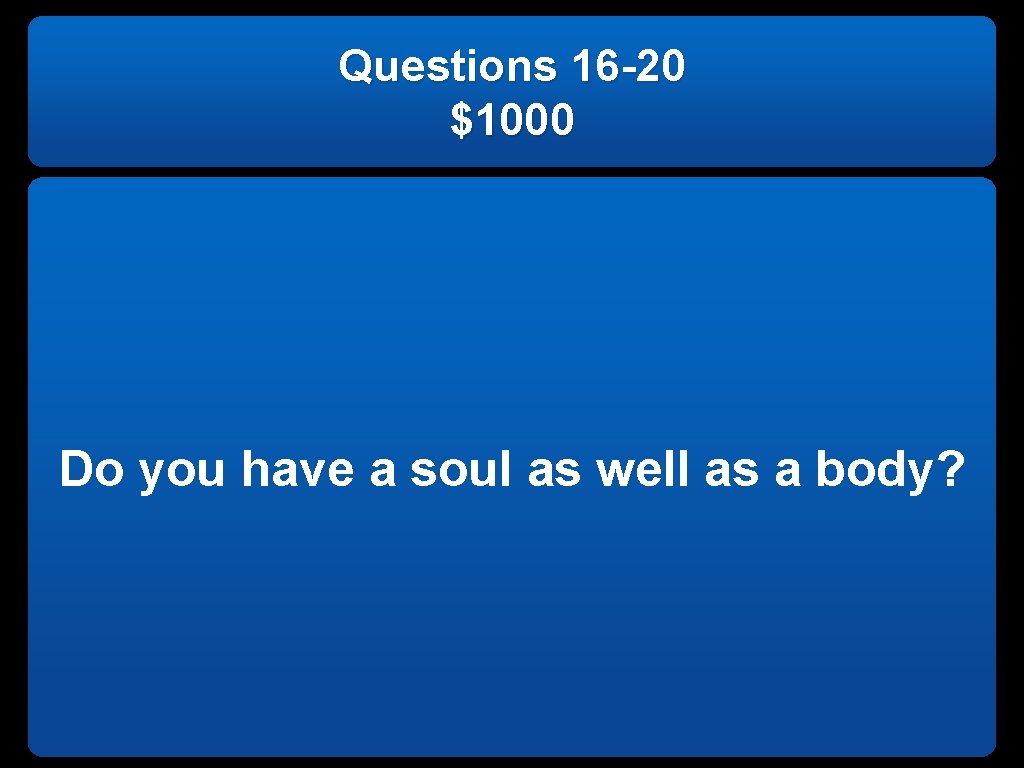 Questions 16 -20 $1000 Do you have a soul as well as a body?