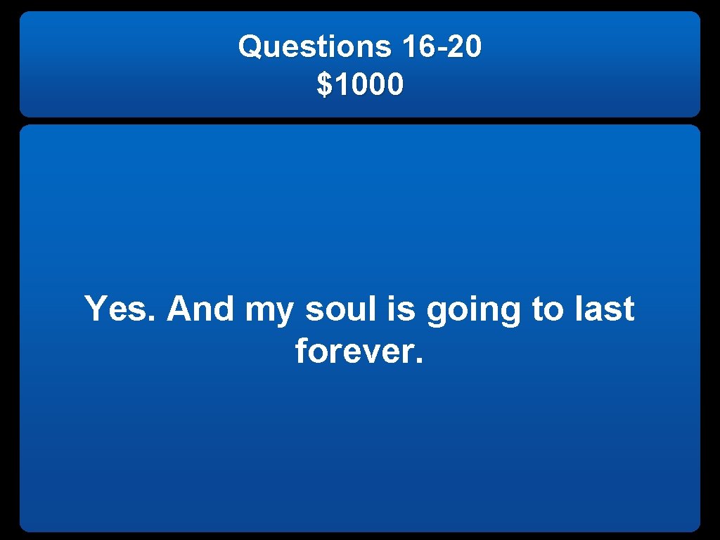 Questions 16 -20 $1000 Yes. And my soul is going to last forever. 