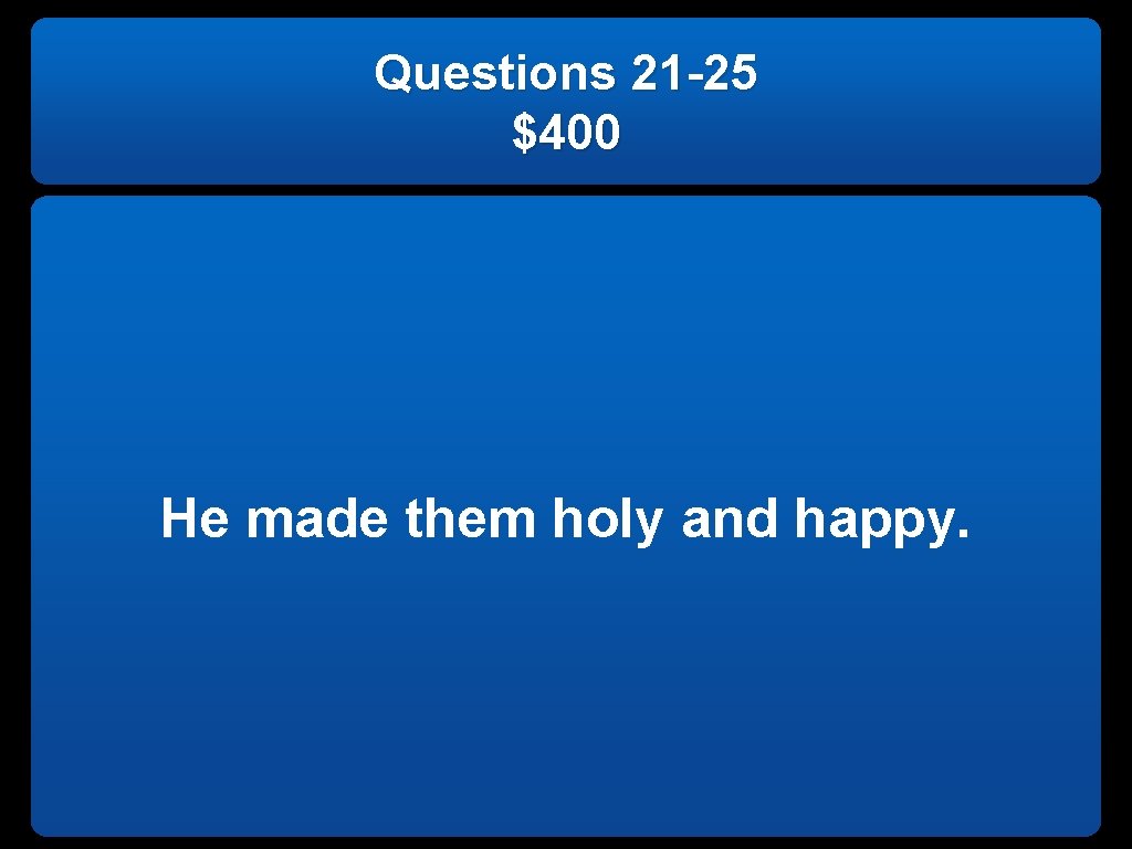 Questions 21 -25 $400 He made them holy and happy. 