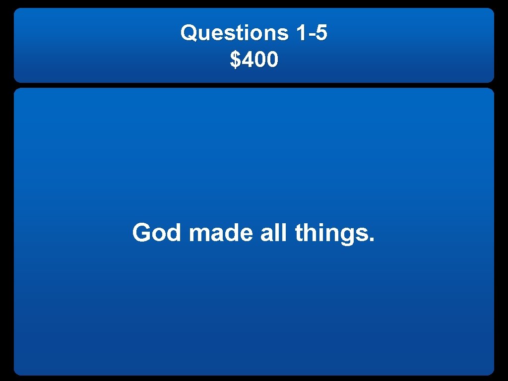 Questions 1 -5 $400 God made all things. 