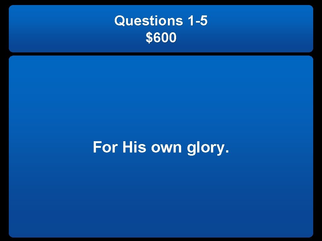 Questions 1 -5 $600 For His own glory. 