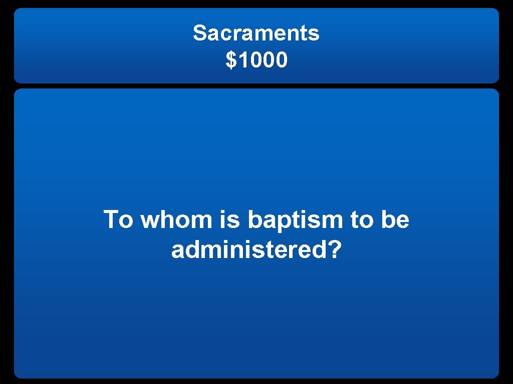 Sacraments $1000 To whom is baptism to be administered? 