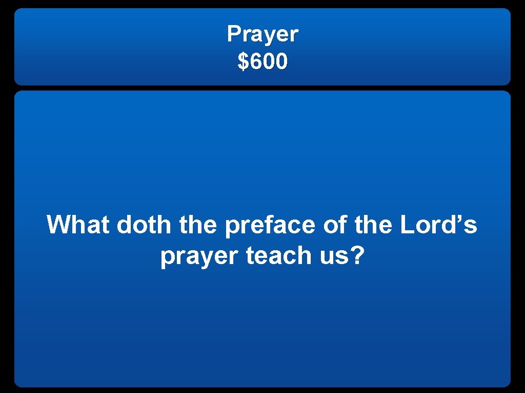 Prayer $600 What doth the preface of the Lord’s prayer teach us? 