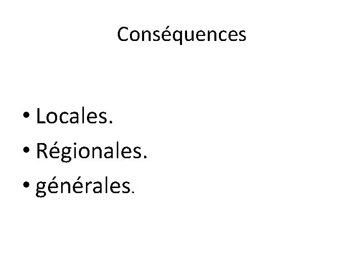 Conséquences • Locales. • Régionales. • générales. 