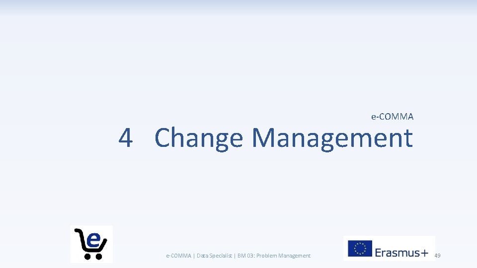 e-COMMA 4 Change Management e-COMMA | Data Specialist | BM 03: Problem Management 49