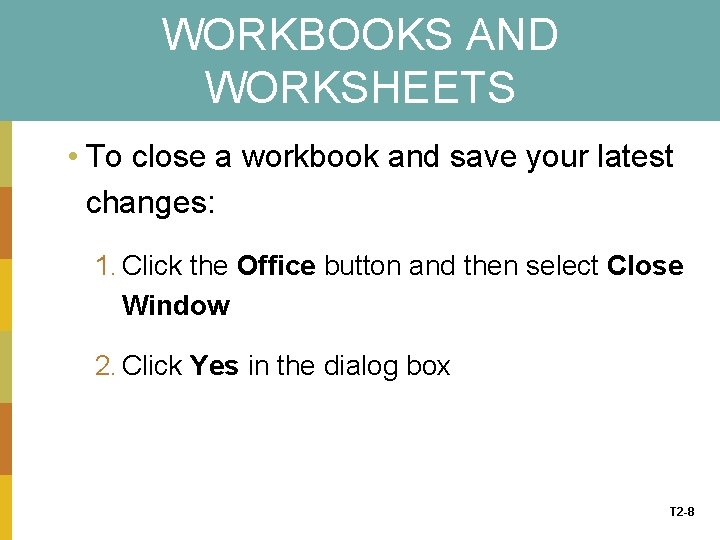 WORKBOOKS AND WORKSHEETS • To close a workbook and save your latest changes: 1.