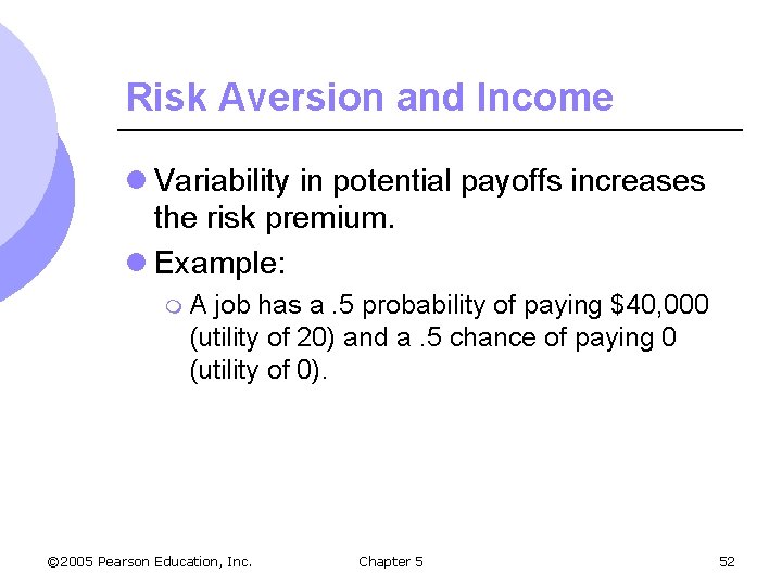 Risk Aversion and Income l Variability in potential payoffs increases the risk premium. l