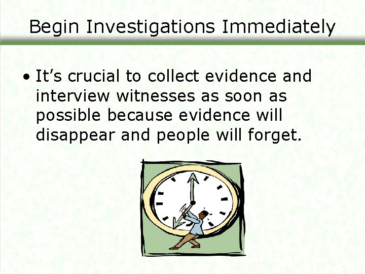 Begin Investigations Immediately • It’s crucial to collect evidence and interview witnesses as soon