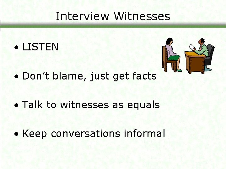 Interview Witnesses • LISTEN • Don’t blame, just get facts • Talk to witnesses