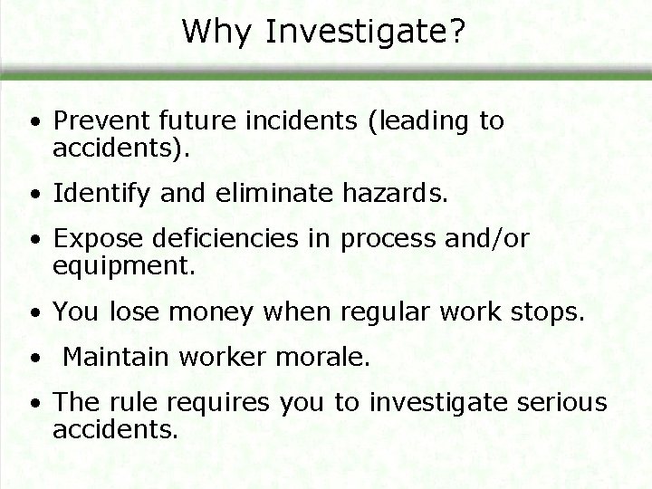 Why Investigate? • Prevent future incidents (leading to accidents). • Identify and eliminate hazards.
