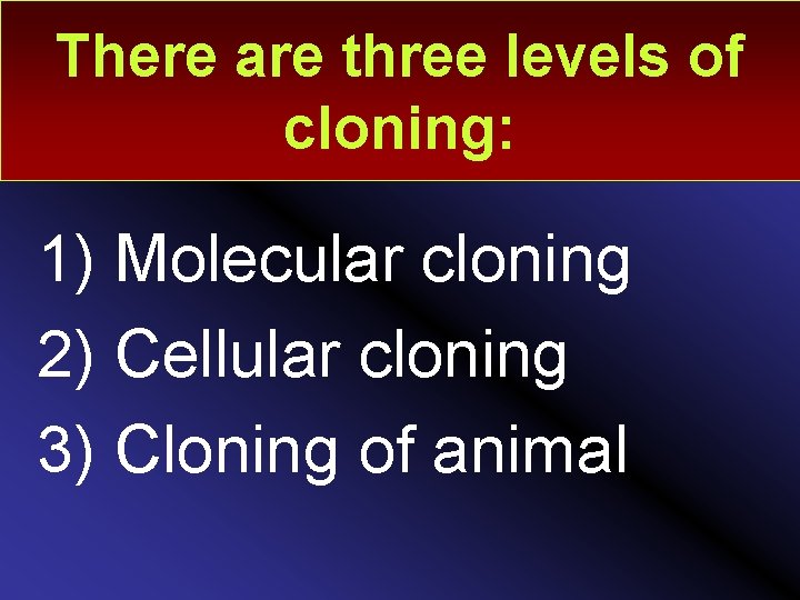 There are three levels of cloning: 1) Molecular cloning 2) Cellular cloning 3) Cloning